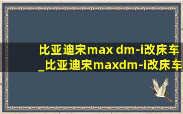 比亚迪宋max dm-i改床车_比亚迪宋maxdm-i改床车(低价烟批发网)方案